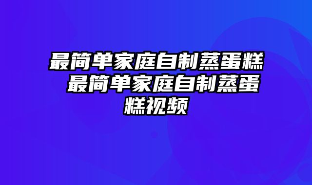 最简单家庭自制蒸蛋糕 最简单家庭自制蒸蛋糕视频
