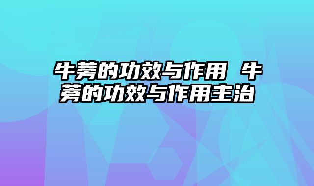 牛蒡的功效与作用 牛蒡的功效与作用主治