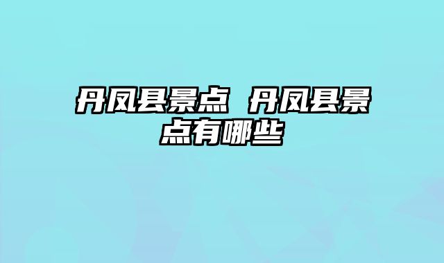 丹凤县景点 丹凤县景点有哪些