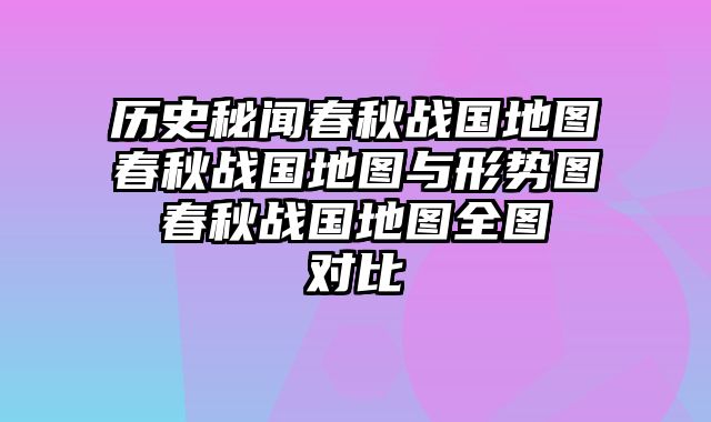 历史秘闻春秋战国地图春秋战国地图与形势图 春秋战国地图全图 对比