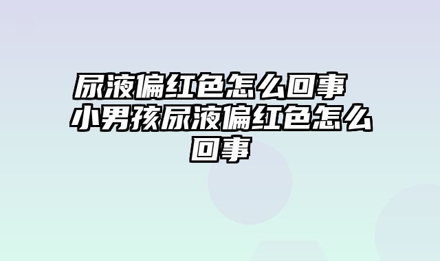 尿液偏红色怎么回事 小男孩尿液偏红色怎么回事