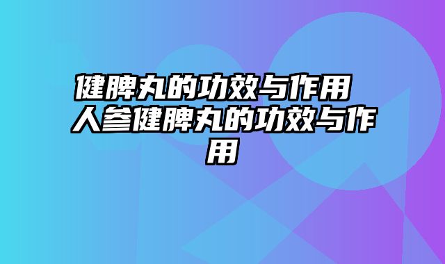 健脾丸的功效与作用 人参健脾丸的功效与作用