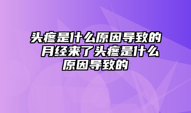 头疼是什么原因导致的 月经来了头疼是什么原因导致的