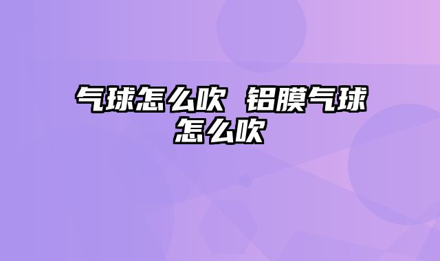 气球怎么吹 铝膜气球怎么吹