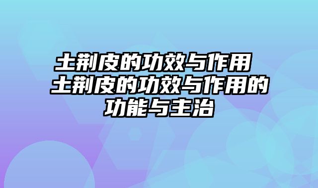 土荆皮的功效与作用 土荆皮的功效与作用的功能与主治