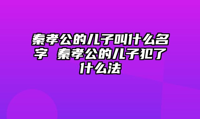 秦孝公的儿子叫什么名字 秦孝公的儿子犯了什么法