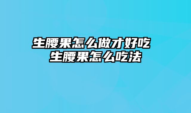 生腰果怎么做才好吃 生腰果怎么吃法