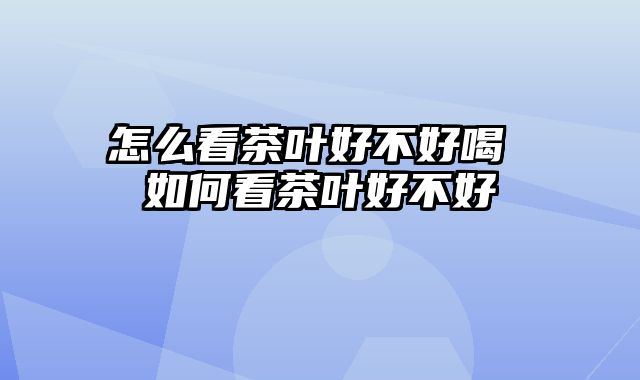 怎么看茶叶好不好喝 如何看茶叶好不好