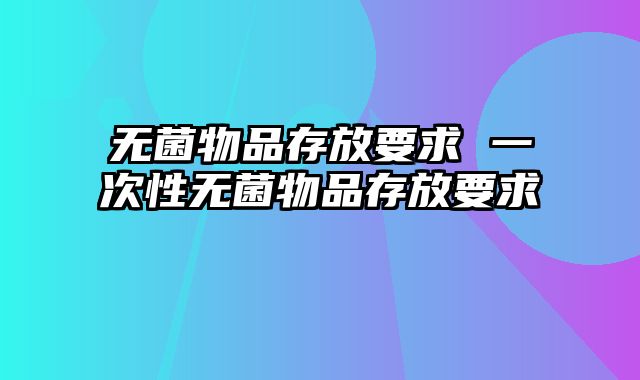 无菌物品存放要求 一次性无菌物品存放要求