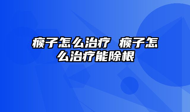 瘊子怎么治疗 瘊子怎么治疗能除根