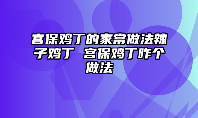 宫保鸡丁的家常做法辣子鸡丁 宫保鸡丁咋个做法