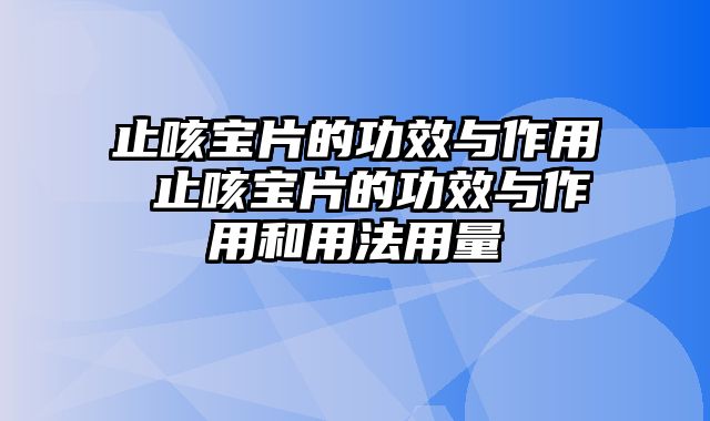 止咳宝片的功效与作用 止咳宝片的功效与作用和用法用量
