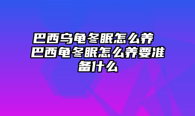 巴西乌龟冬眠怎么养 巴西龟冬眠怎么养要准备什么