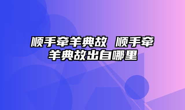 顺手牵羊典故 顺手牵羊典故出自哪里