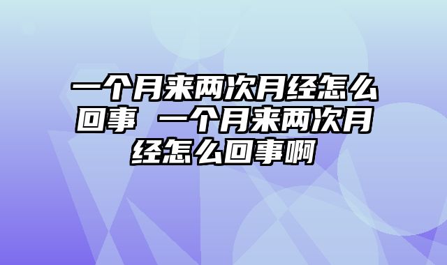 一个月来两次月经怎么回事 一个月来两次月经怎么回事啊