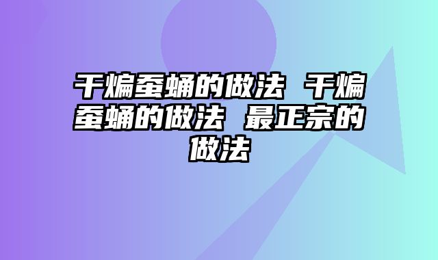 干煸蚕蛹的做法 干煸蚕蛹的做法 最正宗的做法