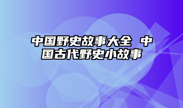 中国野史故事大全 中国古代野史小故事