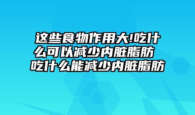 这些食物作用大!吃什么可以减少内脏脂肪 吃什么能减少内脏脂肪