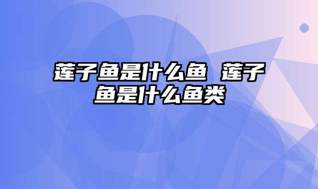 莲子鱼是什么鱼 莲子鱼是什么鱼类
