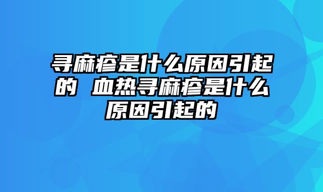 寻麻疹是什么原因引起的 血热寻麻疹是什么原因引起的