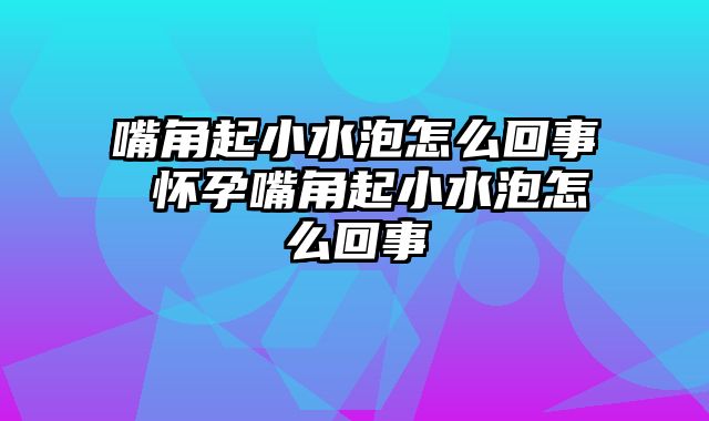 嘴角起小水泡怎么回事 怀孕嘴角起小水泡怎么回事