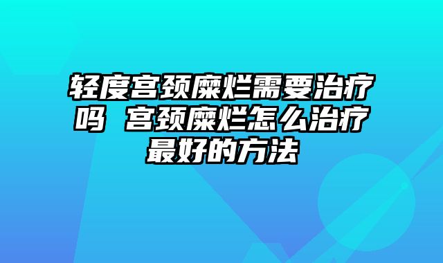 轻度宫颈糜烂需要治疗吗 宫颈糜烂怎么治疗最好的方法
