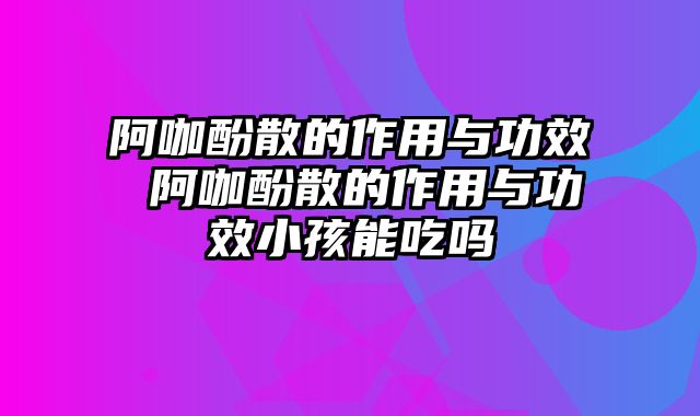 阿咖酚散的作用与功效 阿咖酚散的作用与功效小孩能吃吗