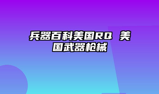 兵器百科美国RQ 美国武器枪械