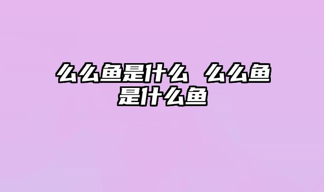 么么鱼是什么 么么鱼是什么鱼