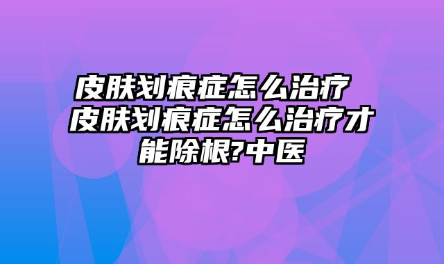 皮肤划痕症怎么治疗 皮肤划痕症怎么治疗才能除根?中医