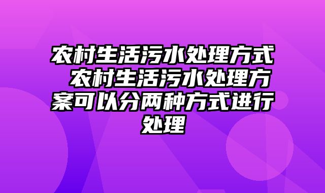 农村生活污水处理方式 农村生活污水处理方案可以分两种方式进行处理