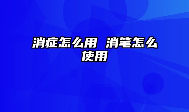 消症怎么用 消笔怎么使用