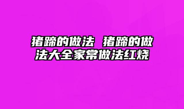 猪蹄的做法 猪蹄的做法大全家常做法红烧