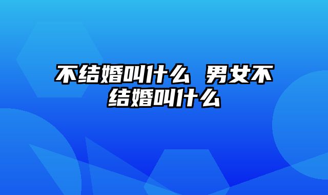 不结婚叫什么 男女不结婚叫什么