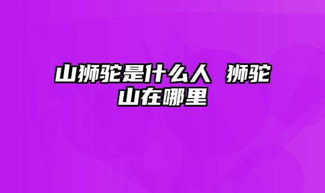 山狮驼是什么人 狮驼山在哪里