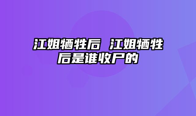 江姐牺牲后 江姐牺牲后是谁收尸的