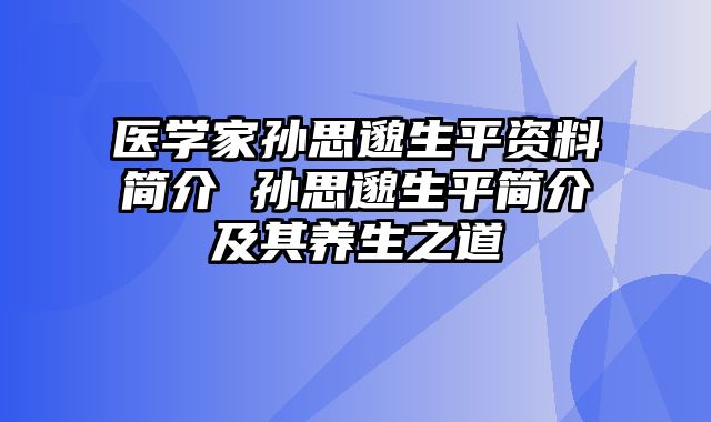 医学家孙思邈生平资料简介 孙思邈生平简介及其养生之道