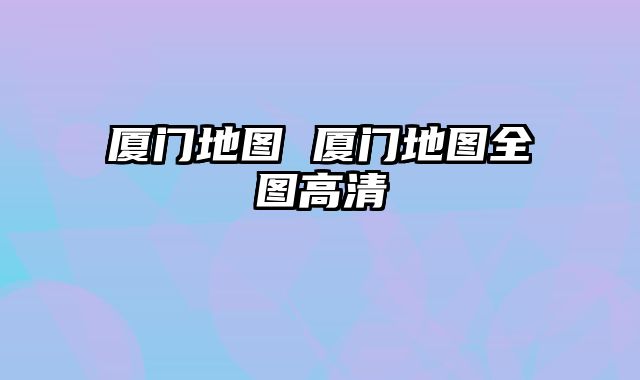 厦门地图 厦门地图全图高清