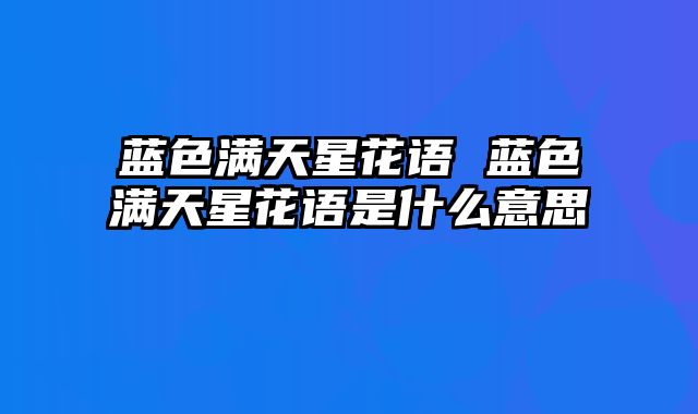 蓝色满天星花语 蓝色满天星花语是什么意思