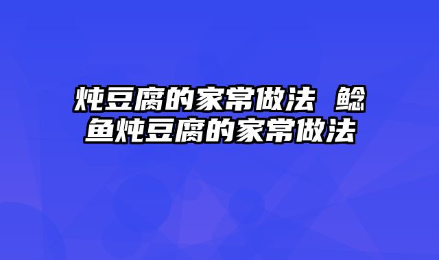 炖豆腐的家常做法 鲶鱼炖豆腐的家常做法