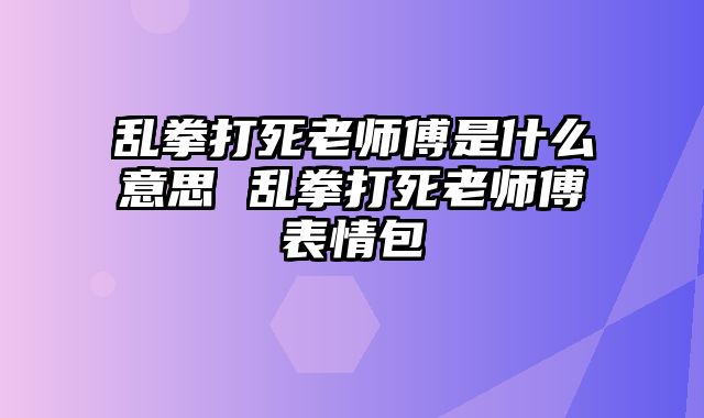 乱拳打死老师傅是什么意思 乱拳打死老师傅表情包