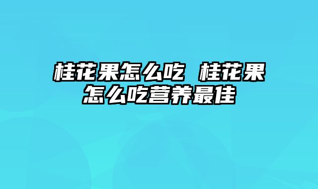 桂花果怎么吃 桂花果怎么吃营养最佳