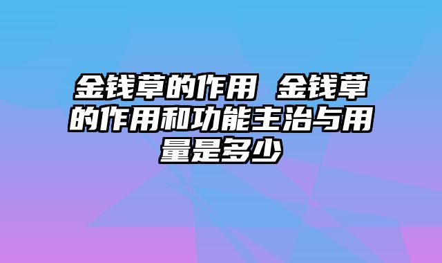 金钱草的作用 金钱草的作用和功能主治与用量是多少