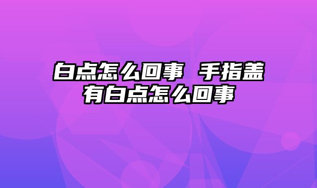 白点怎么回事 手指盖有白点怎么回事