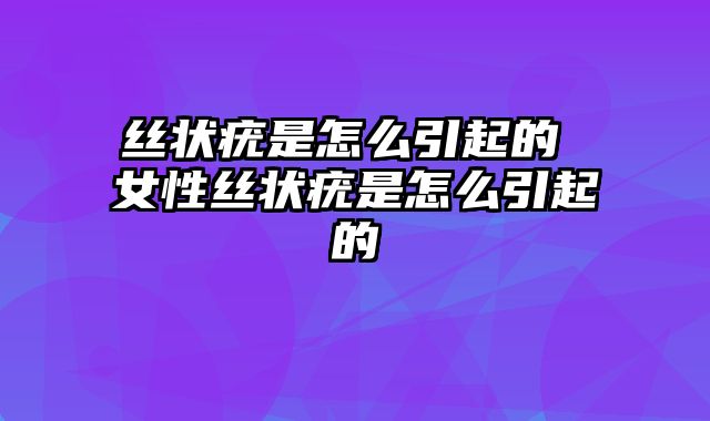 丝状疣是怎么引起的 女性丝状疣是怎么引起的