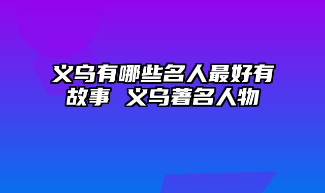 义乌有哪些名人最好有故事 义乌著名人物