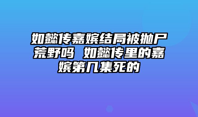 如懿传嘉嫔结局被抛尸荒野吗 如懿传里的嘉嫔第几集死的