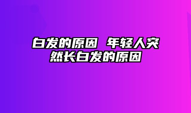 白发的原因 年轻人突然长白发的原因
