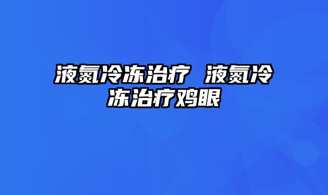 液氮冷冻治疗 液氮冷冻治疗鸡眼