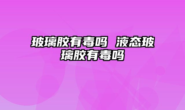 玻璃胶有毒吗 液态玻璃胶有毒吗